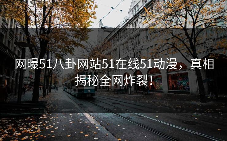 网曝51八卦网站51在线51动漫，真相揭秘全网炸裂！