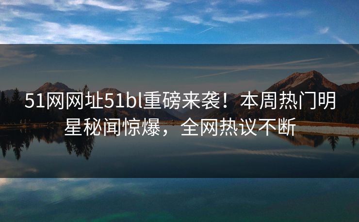 51网网址51bl重磅来袭！本周热门明星秘闻惊爆，全网热议不断