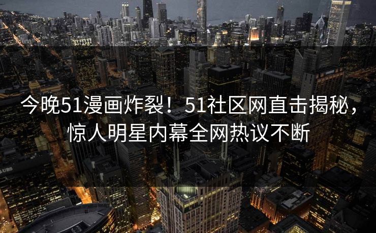 今晚51漫画炸裂！51社区网直击揭秘，惊人明星内幕全网热议不断