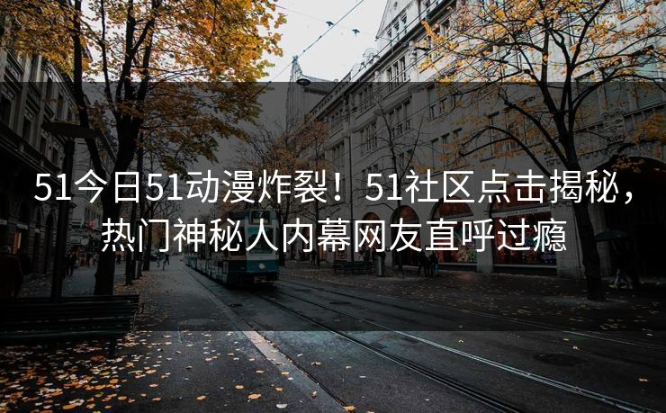 51今日51动漫炸裂！51社区点击揭秘，热门神秘人内幕网友直呼过瘾