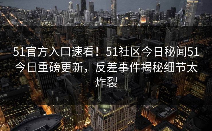 51官方入口速看！51社区今日秘闻51今日重磅更新，反差事件揭秘细节太炸裂