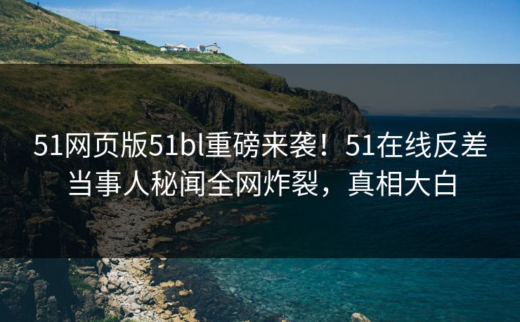 51网页版51bl重磅来袭！51在线反差当事人秘闻全网炸裂，真相大白