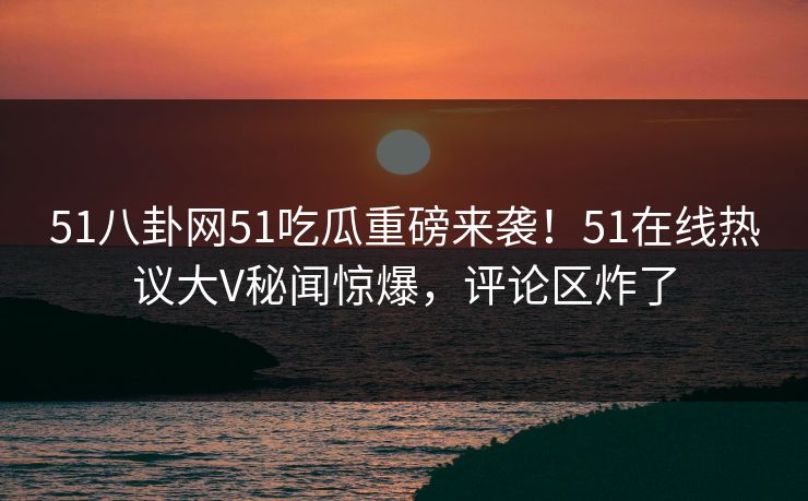 51八卦网51吃瓜重磅来袭！51在线热议大V秘闻惊爆，评论区炸了