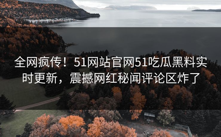 全网疯传！51网站官网51吃瓜黑料实时更新，震撼网红秘闻评论区炸了