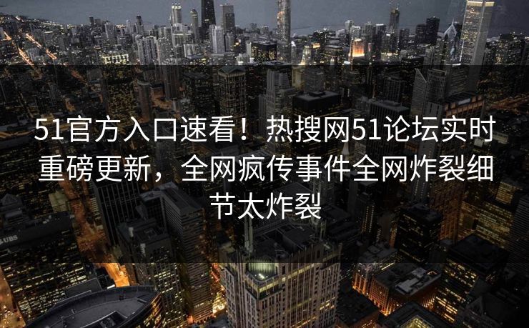 51官方入口速看！热搜网51论坛实时重磅更新，全网疯传事件全网炸裂细节太炸裂
