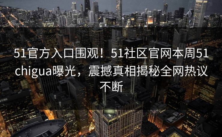 51官方入口围观！51社区官网本周51chigua曝光，震撼真相揭秘全网热议不断