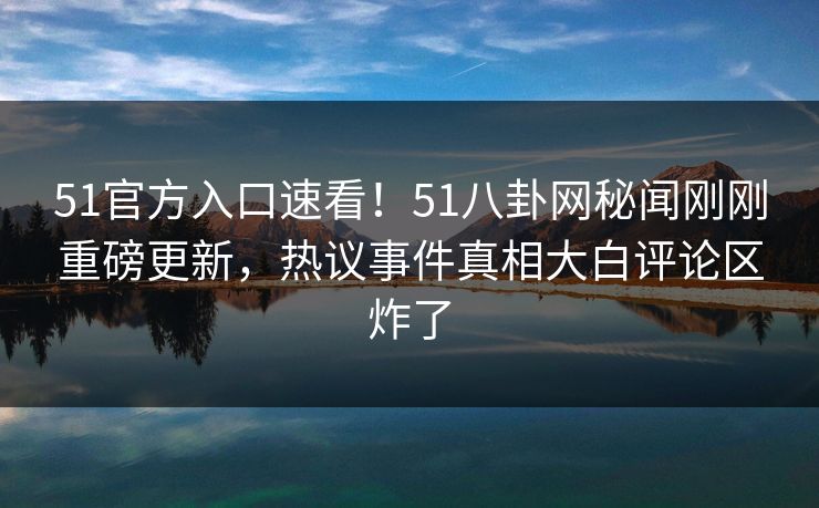 51官方入口速看！51八卦网秘闻刚刚重磅更新，热议事件真相大白评论区炸了