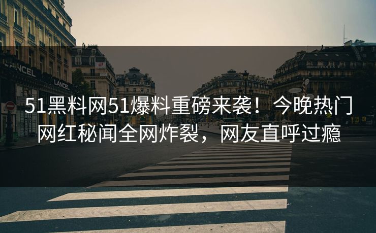 51黑料网51爆料重磅来袭！今晚热门网红秘闻全网炸裂，网友直呼过瘾