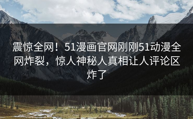 震惊全网！51漫画官网刚刚51动漫全网炸裂，惊人神秘人真相让人评论区炸了