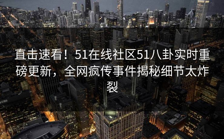 直击速看！51在线社区51八卦实时重磅更新，全网疯传事件揭秘细节太炸裂