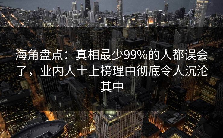 海角盘点：真相最少99%的人都误会了，业内人士上榜理由彻底令人沉沦其中