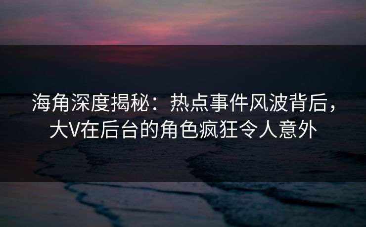 海角深度揭秘：热点事件风波背后，大V在后台的角色疯狂令人意外