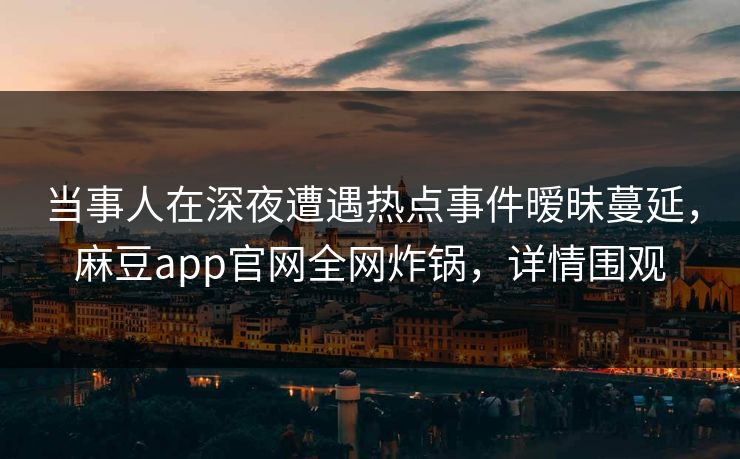 当事人在深夜遭遇热点事件暧昧蔓延，麻豆app官网全网炸锅，详情围观