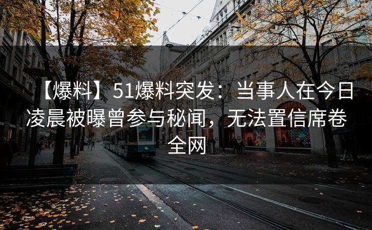 【爆料】51爆料突发：当事人在今日凌晨被曝曾参与秘闻，无法置信席卷全网