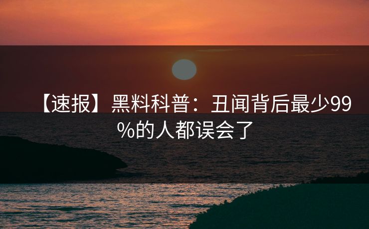 【速报】黑料科普：丑闻背后最少99%的人都误会了