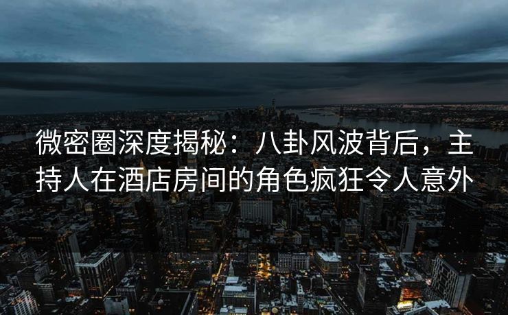 微密圈深度揭秘：八卦风波背后，主持人在酒店房间的角色疯狂令人意外