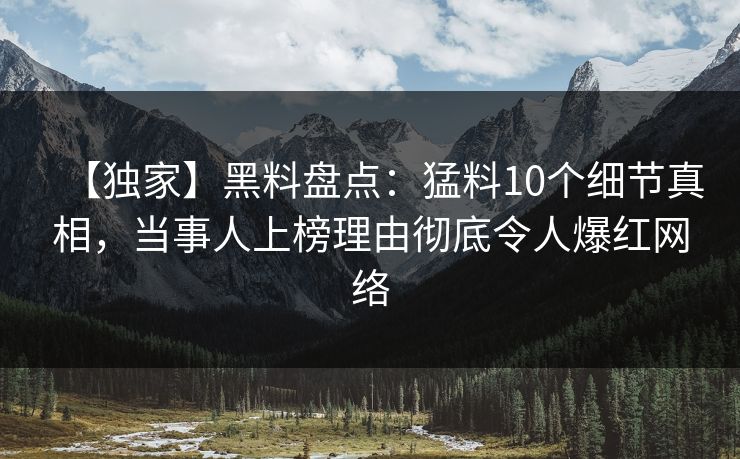 【独家】黑料盘点：猛料10个细节真相，当事人上榜理由彻底令人爆红网络