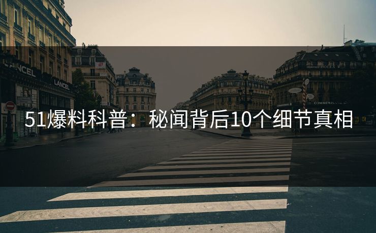 51爆料科普：秘闻背后10个细节真相