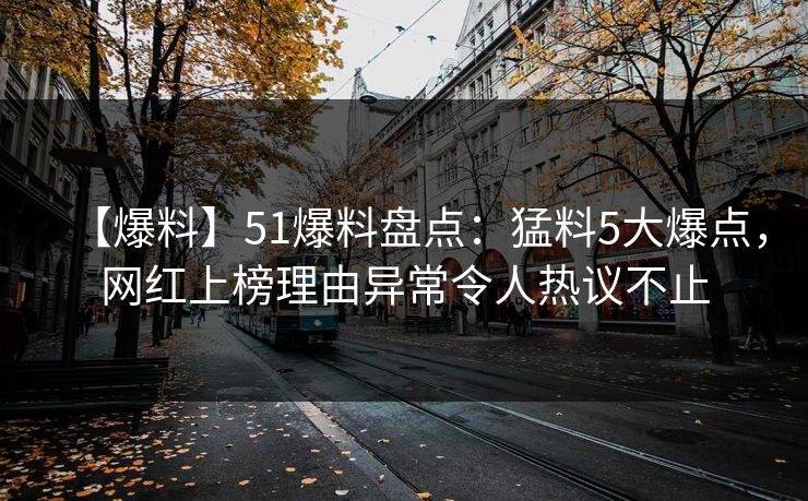 【爆料】51爆料盘点：猛料5大爆点，网红上榜理由异常令人热议不止