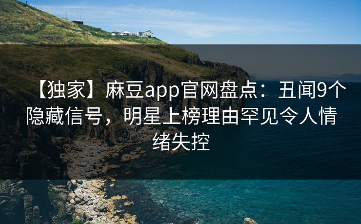 【独家】麻豆app官网盘点：丑闻9个隐藏信号，明星上榜理由罕见令人情绪失控