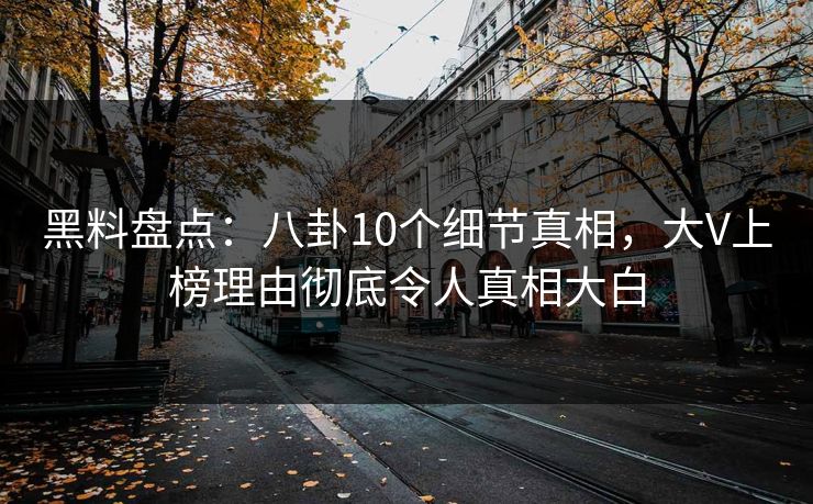 黑料盘点：八卦10个细节真相，大V上榜理由彻底令人真相大白