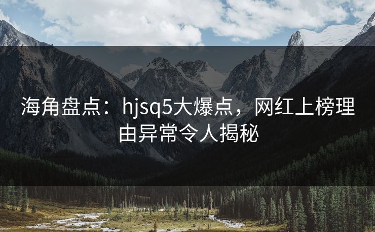 海角盘点：hjsq5大爆点，网红上榜理由异常令人揭秘