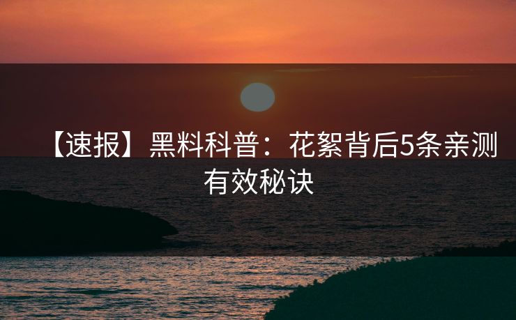 【速报】黑料科普：花絮背后5条亲测有效秘诀