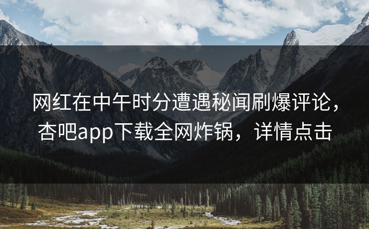 网红在中午时分遭遇秘闻刷爆评论，杏吧app下载全网炸锅，详情点击