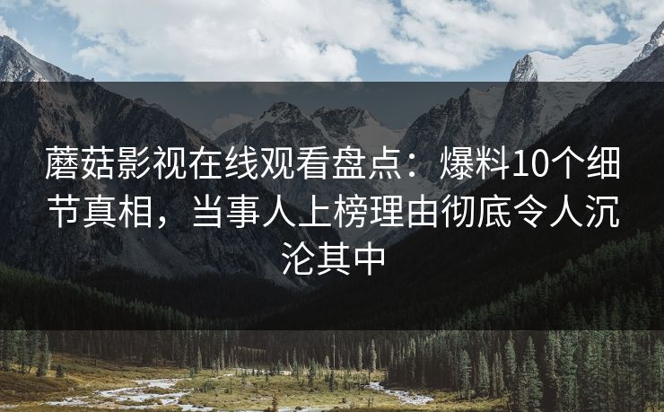 蘑菇影视在线观看盘点：爆料10个细节真相，当事人上榜理由彻底令人沉沦其中