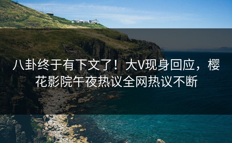 八卦终于有下文了！大V现身回应，樱花影院午夜热议全网热议不断