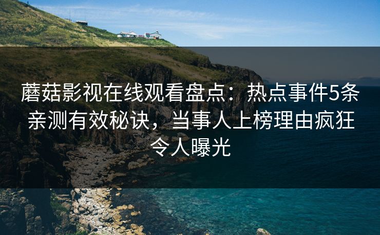 蘑菇影视在线观看盘点：热点事件5条亲测有效秘诀，当事人上榜理由疯狂令人曝光