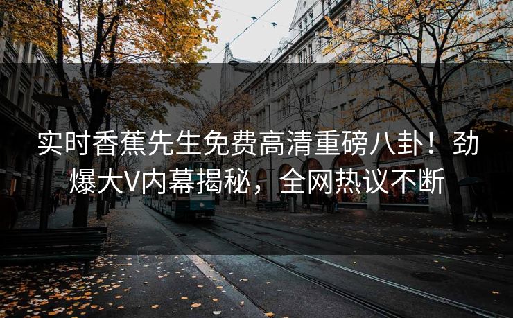 实时香蕉先生免费高清重磅八卦！劲爆大V内幕揭秘，全网热议不断