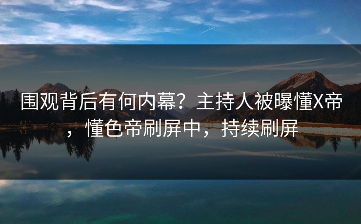 围观背后有何内幕？主持人被曝懂X帝，懂色帝刷屏中，持续刷屏