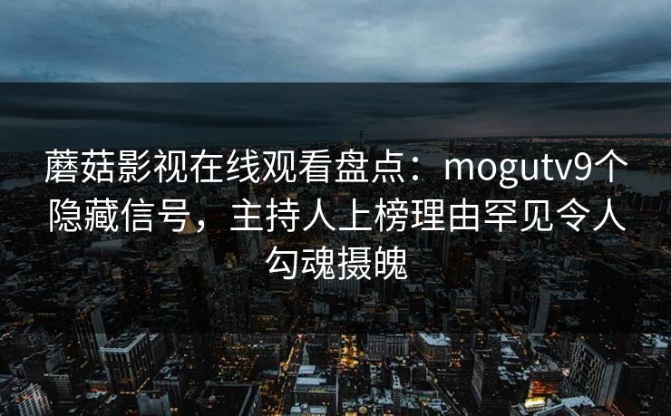 蘑菇影视在线观看盘点：mogutv9个隐藏信号，主持人上榜理由罕见令人勾魂摄魄