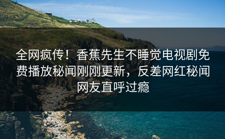 全网疯传！香蕉先生不睡觉电视剧免费播放秘闻刚刚更新，反差网红秘闻网友直呼过瘾