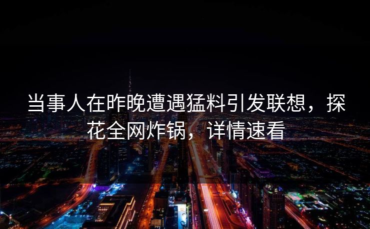 当事人在昨晚遭遇猛料引发联想，探花全网炸锅，详情速看