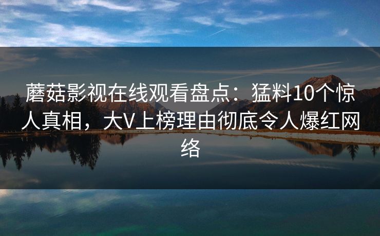 蘑菇影视在线观看盘点：猛料10个惊人真相，大V上榜理由彻底令人爆红网络