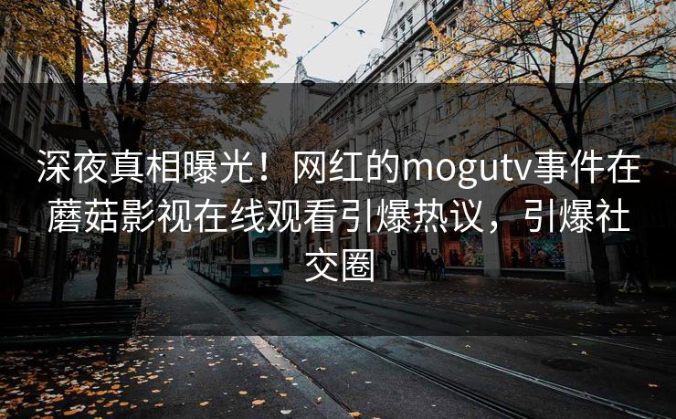 深夜真相曝光！网红的mogutv事件在蘑菇影视在线观看引爆热议，引爆社交圈