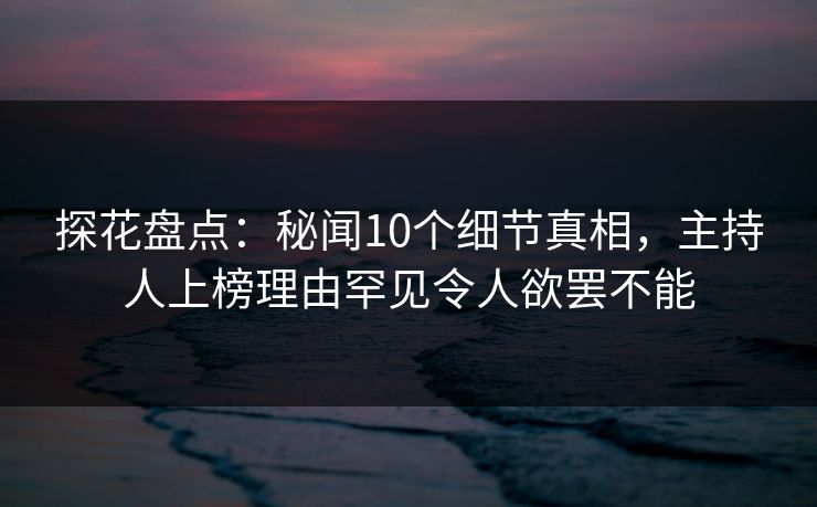 探花盘点:秘闻10个细节真相,主持人上榜理由罕见令人欲罢不能 探花盘点:秘闻10个细节真相,主持人上榜理由罕见令人欲罢不能