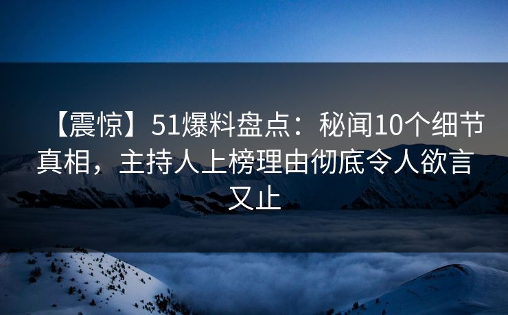 【震惊】51爆料盘点:秘闻10个细节真相,主持人上榜理由彻底令人欲言又止 【震惊】51爆料盘点:秘闻10个细节真相,主持人上榜理由彻底令人欲言又止