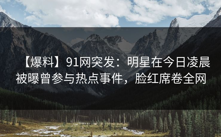 【爆料】91网突发:明星在今日凌晨被曝曾参与热点事件,脸红席卷全网 【爆料】91网突发:明星在今日凌晨被曝曾参与热点事件,脸红席卷全网