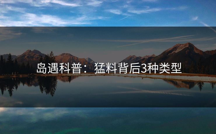 岛遇科普:猛料背后3种类型 岛遇科普:猛料背后3种类型