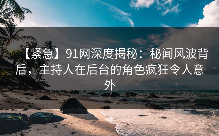 【紧急】91网深度揭秘:秘闻风波背后,主持人在后台的角色疯狂令人意外 【紧急】91网深度揭秘:秘闻风波背后,主持人在后台的角色疯狂令人意外