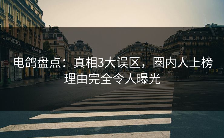 电鸽盘点:真相3大误区,圈内人上榜理由完全令人曝光 电鸽盘点:真相3大误区,圈内人上榜理由完全令人曝光