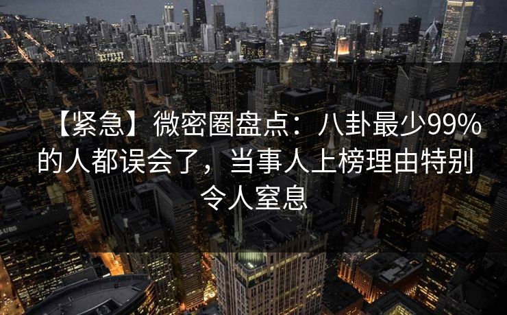 【紧急】微密圈盘点:八卦最少99%的人都误会了,当事人上榜理由特别令人窒息 【紧急】微密圈盘点:八卦最少99%的人都误会了,当事人上榜理由特别令人窒息