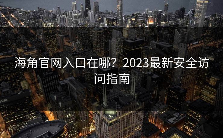 海角官网入口在哪?2023最新安全访问指南 海角官网入口在哪?2023最新安全访问指南
