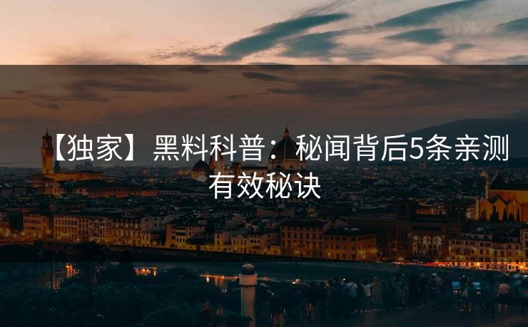 【独家】黑料科普:秘闻背后5条亲测有效秘诀 【独家】黑料科普:秘闻背后5条亲测有效秘诀