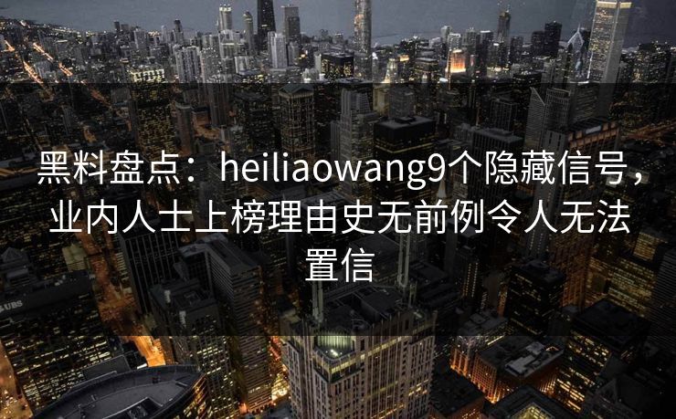 黑料盘点：heiliaowang9个隐藏信号，业内人士上榜理由史无前例令人无法置信