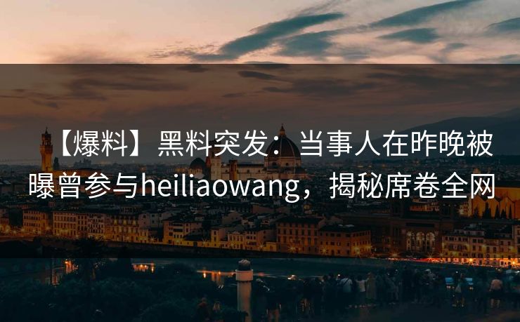 【爆料】黑料突发:当事人在昨晚被曝曾参与heiliaowang,揭秘席卷全网 【爆料】黑料突发:当事人在昨晚被曝曾参与heiliaowang,揭秘席卷全网