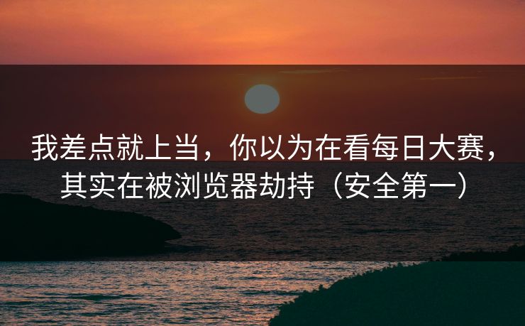 我差点就上当，你以为在看每日大赛，其实在被浏览器劫持（安全第一）